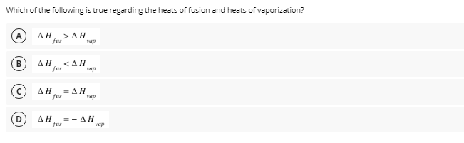 Which of the following is true regarding the heats of fusion and heats of vaporization?
A)
ΔΗ
>AH
fus
vap
В
ΔΗ
<ΔΗ
fus
vap
ΔΗ
ΞΔΗ
fus
vap
ΔΗ
= - AH
fus
vap
