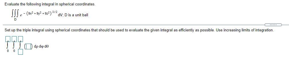 Evaluate the following integral in spherical coordinates.
I.
e - (9x? + 9y2 + 9z2) 3/2
dV: D is a unit ball
Set up the triple integral using spherical coordinates that should be used to evaluate the given integral as efficiently as possible. Use increasing limits of integration.
! ! O dp dep de
