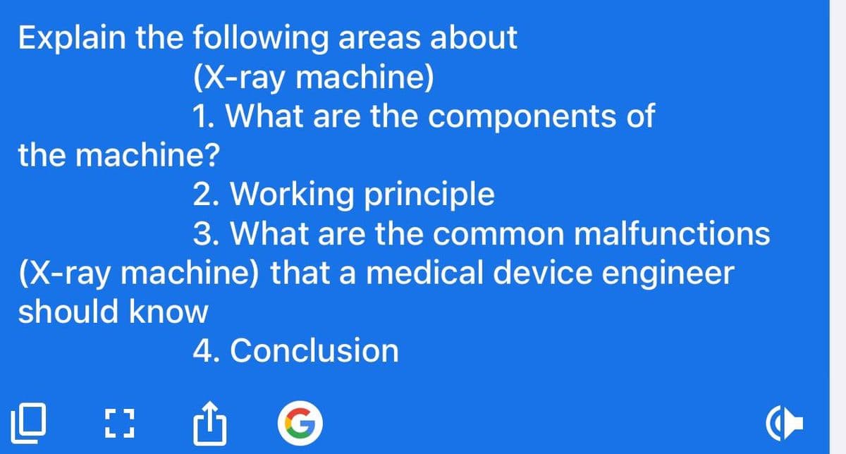 Explain the following areas about
(X-ray machine)
1. What are the components of
the machine?
[]
2. Working principle
3. What are the common malfunctions
(X-ray machine) that a medical device engineer
should know
4. Conclusion