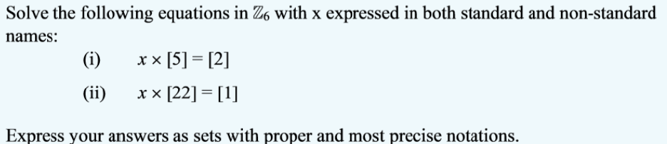 Solve the following equations in Z, with x expressed in both standard and non-standard
names:
(i)
xx [5] = [2]
(ii)
x x [22] = [1]
Express your answers as sets with proper and most precise notations.
