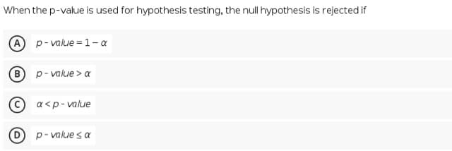 When the p-value is used for hypothesis testing, the null hypothesis is rejected if
A p-value = 1- a
B p-value > a
a<p- value
p- value sa
