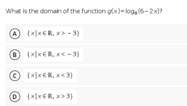 What is the domain of the function g(x)= logg (6-2x)?
A {x\x€R, x> - 3}
B {x\x€R, x< - 3}
© {x|x€R, x<3}
D {x|x€R, x >3}
D
