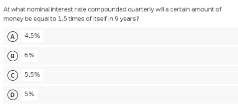 At what nominal interest rate compounded quarterly will a certain amount of
money be equal to 1.5 times of itself in 9 years?
A 4.5%
B
6%
© 5.5%
D 5%
