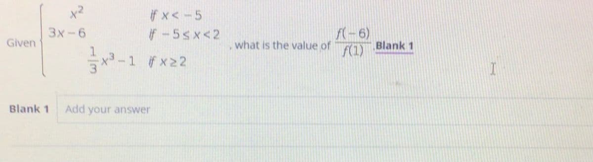 if x< -5
f(-6)
what is the value of
F(1)
3x-6
if-5sx<2
Given
Blank 1
x -1 x22
I
Blank 1
Add your answer
