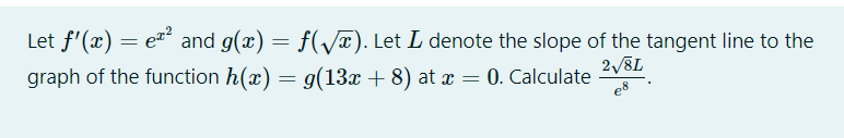 Let f'(x) = e and g(x) = f(Vx). Let L denote the slope of the tangent line to the
graph of the function h(x) = g(13x + 8) at x = 0. Calculate
2/8L
e8
