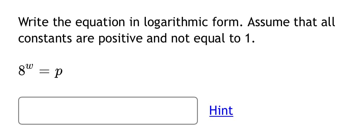 Write the equation in logarithmic form. Assume that all
constants are positive and not equal to 1.
Hint
