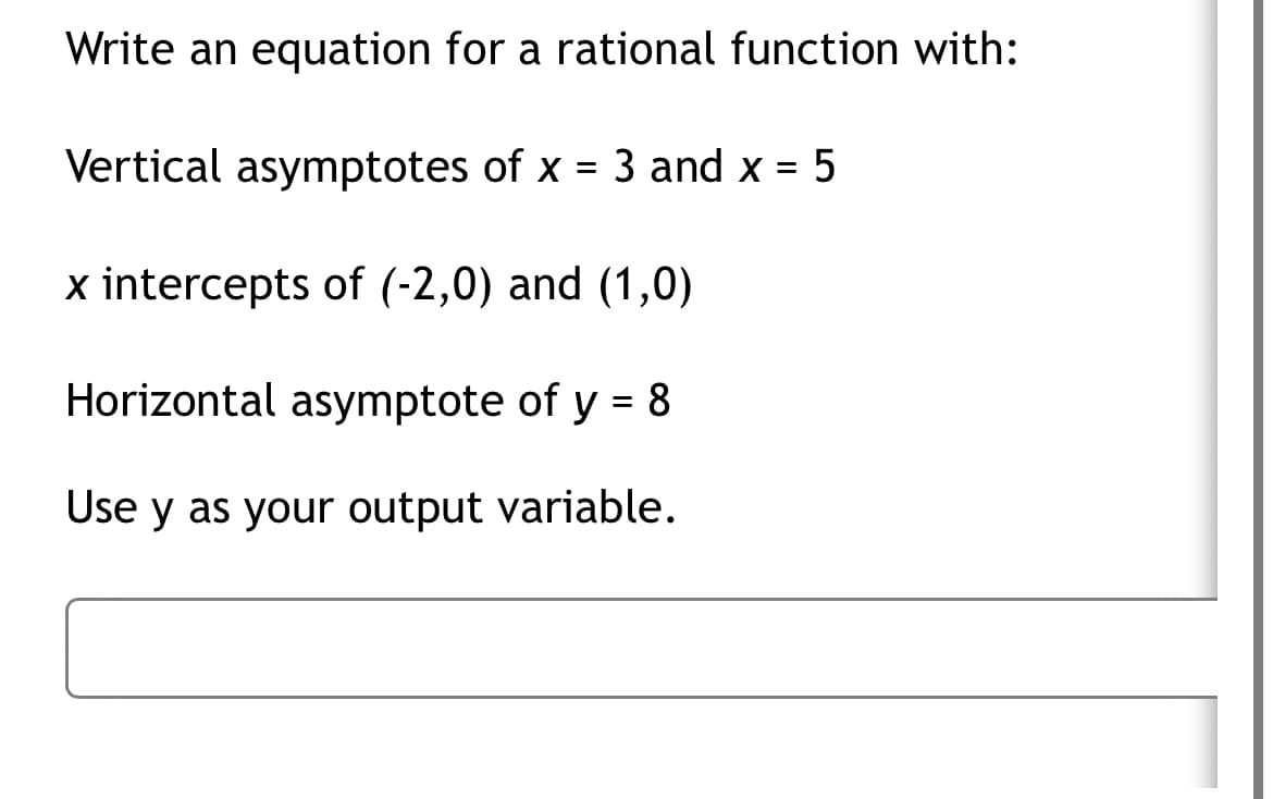 Write an equation for a rational function with:
Vertical asymptotes of x = 3 and x = 5
x intercepts of (-2,0) and (1,0)
Horizontal asymptote of y = 8
Use y as your output variable.
