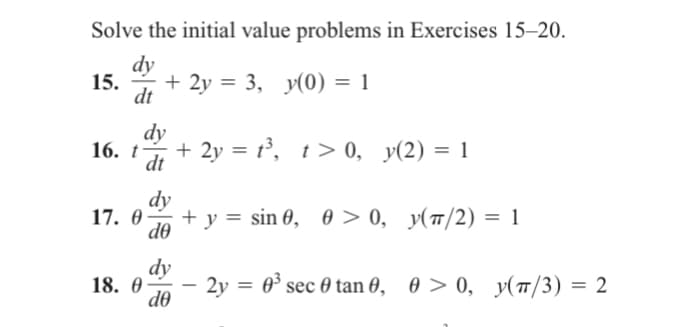 Solve the initial value problems in Exercises 15-20.
dy
15. + 2y = 3, y(0) = 1
dt
dy
16. + 2y = t³, t>0, y(2) = 1
dt
t
dy
17.0 + y = sin 0, 0 >0, y(π/2) = 1
de
18.0
dy
de
2y =
0³ sec 0 tan 0, 0 >0, y(π/3) = 2