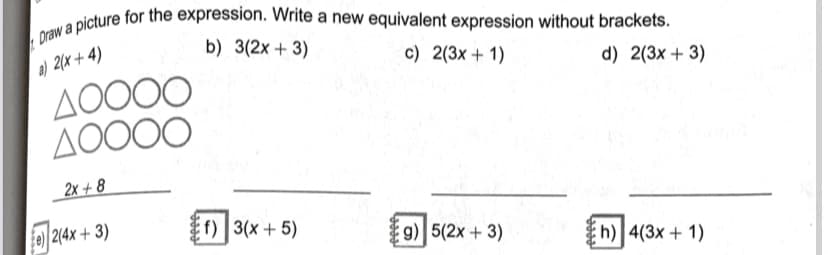 Draw a picture for the expression. Write a new equivalent expression without brackets.
a) 2(x + 4)
AO000
AO000
b) 3(2x + 3)
c) 2(3x+1)
d) 2(3x + 3)
2x + 8
Ee 2(4x+ 3)
f) 3(x + 5)
g) 5(2x + 3)
h) 4(3x + 1)
