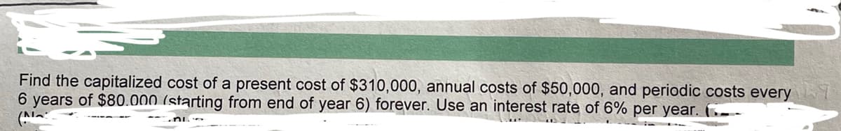 Find the capitalized cost of a present cost of $310,000, annual costs of $50,000, and periodic costs every
6 years of $80.000 (starting from end of year 6) forever. Use an interest rate of 6% per year. -
(N
ni