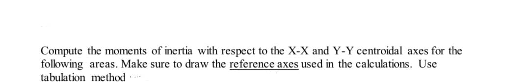 Compute the moments of inertia with respect to the X-X and Y-Y centroidal axes for the
following areas. Make sure to draw the reference axes used in the calculations. Use
tabulation method ---