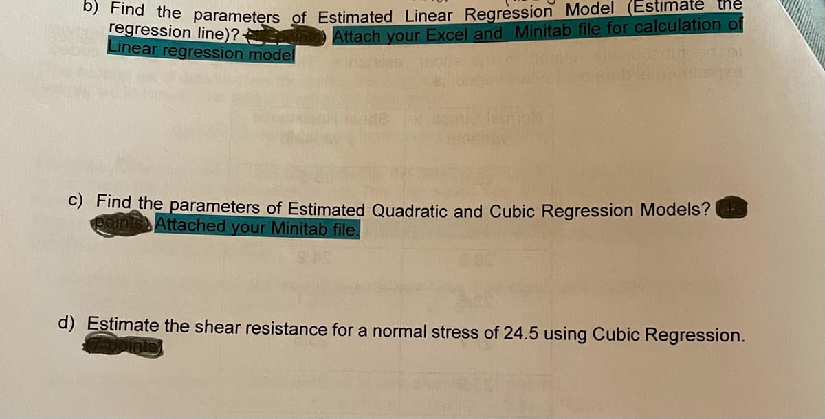 Estimaté the
na the parameters of Estimated Linear Regression Model
regression line)?
Linear regression model
Attach your Excel and Minitab file for calculation of
C) Find the parameters of Estimated Quadratic and Cubic Regression Models?
Oints Attached your Minitab file.
d) Estimate the shear resistance for a normal stress of 24.5 using Cubic Regression.
