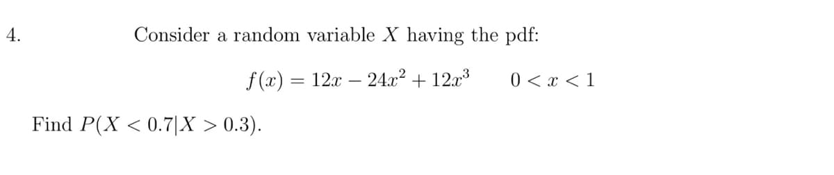 4.
Consider a random variable X having the pdf:
f(x) = 12x 24x² + 12x³
Find P(X < 0.7|X > 0.3).
0 < x < 1