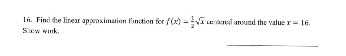 16. Find the linear approximation function for f(x)=√x centered around the value x = 16.
Show work.