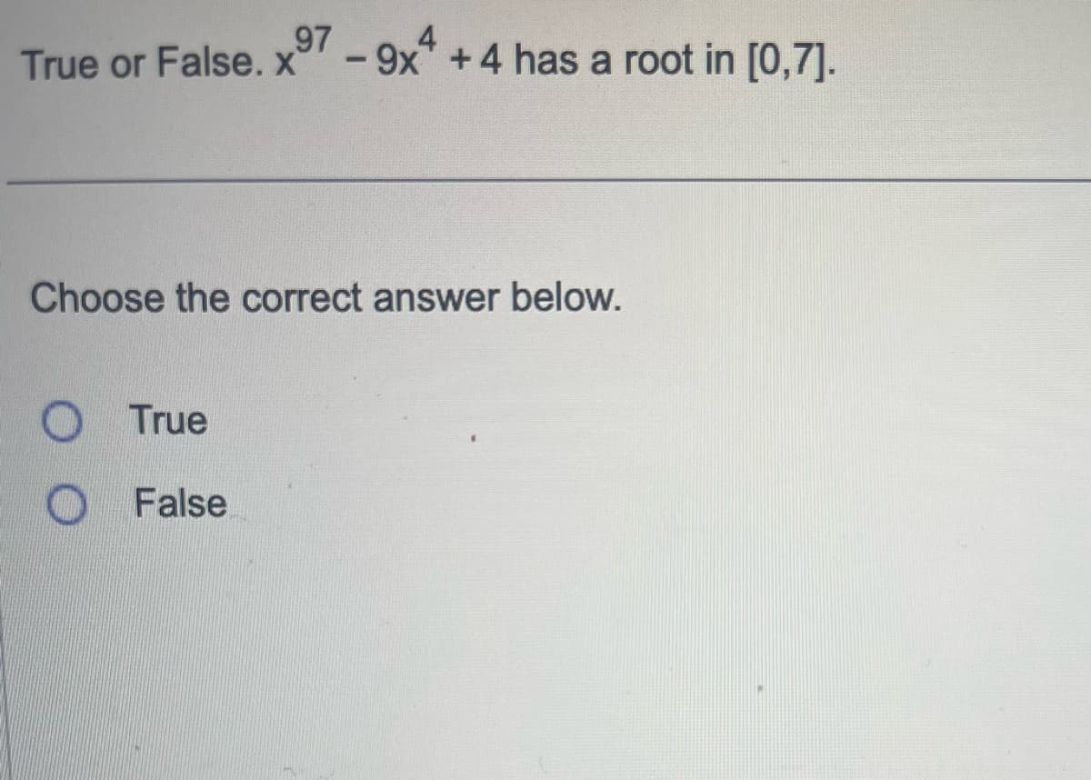 97
True or False. x⁹7 - 9x +4 has a root in [0,7].
Choose the correct answer below.
O True
False