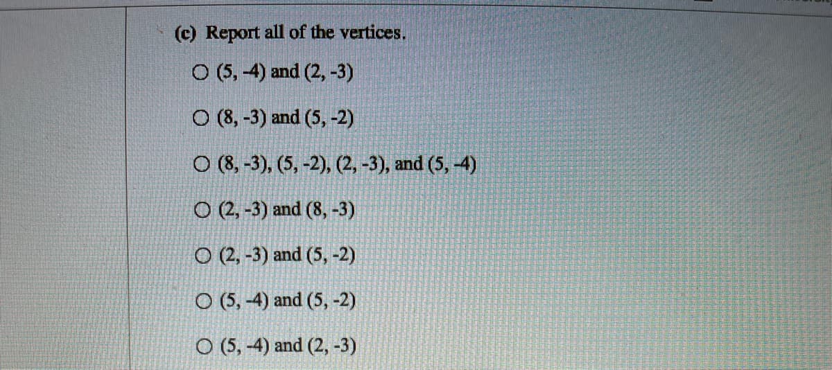(c) Report all of the vertices.
O (5, 4) and (2, -3)
O (8, -3) and (5, -2)
O (8, -3), (5, -2), (2, -3), and (5, -4)
O (2, -3) and (8, -3)
O (2, -3) and (5, -2)
O (5, -4) and (5, -2)
O (5, -4) and (2, -3)
