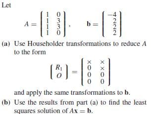 Let
3
3
A
(a) Use Householder transformations to reduce A
to the form
(8)
R1
and apply the same transformations to b.
(b) Use the results from part (a) to find the least
squares solution of Ax = b.

