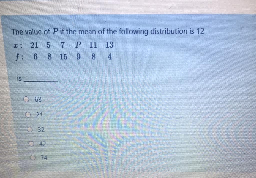 The value of Pif the mean of the following distribution is 12
I:
21 5
P 11 13
f: 6 8 15
9 8 4
is
63
O 21
О 32
O 42
O74
O O O OO
