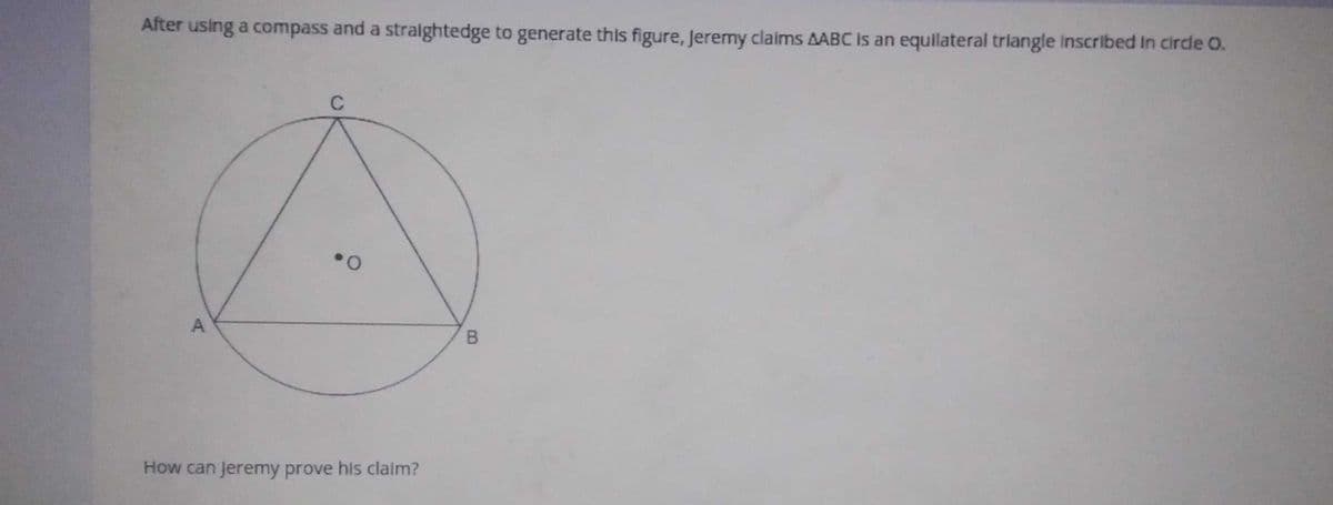 After using a compass and a straightedge to generate this figure, Jeremy claims AABC Is an equllateral triangle Inscribed In cirde O.
C
How can Jeremy prove his claim?
B.
A,
