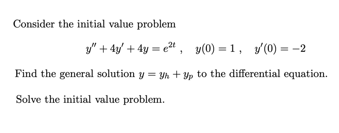 Consider the initial value problem
y" + 4y' + 4y :
= e2t , y(0) =1, y'(0) = -2
Find the general solution y = Yh + Yp to the differential equation.
Solve the initial value problem.
