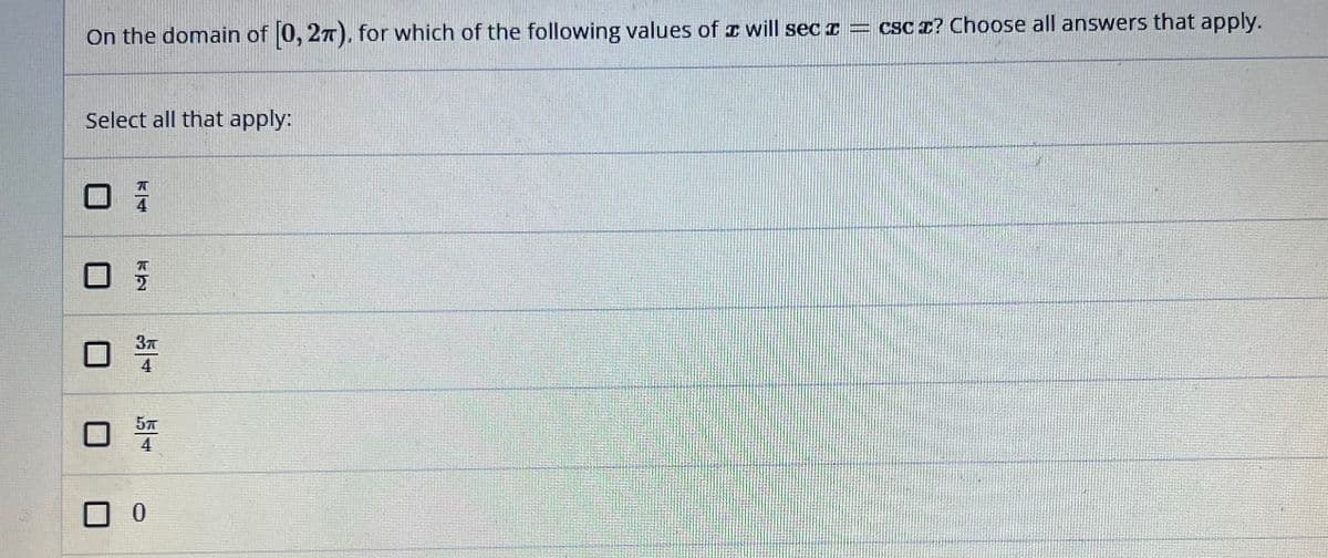 On the domain of [0, 2π), for which of the following values of will secx = csc ? Choose all answers that apply.
Select all that apply:
3T
5T
0