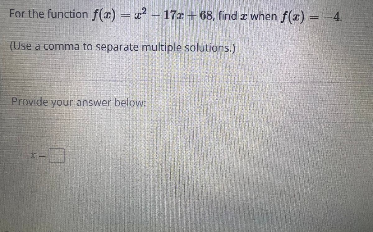 For the function f(x) = x² - 17x+68, find a when f(x) = −4.
(Use a comma to separate multiple solutions.)
Provide your answer below:
X=