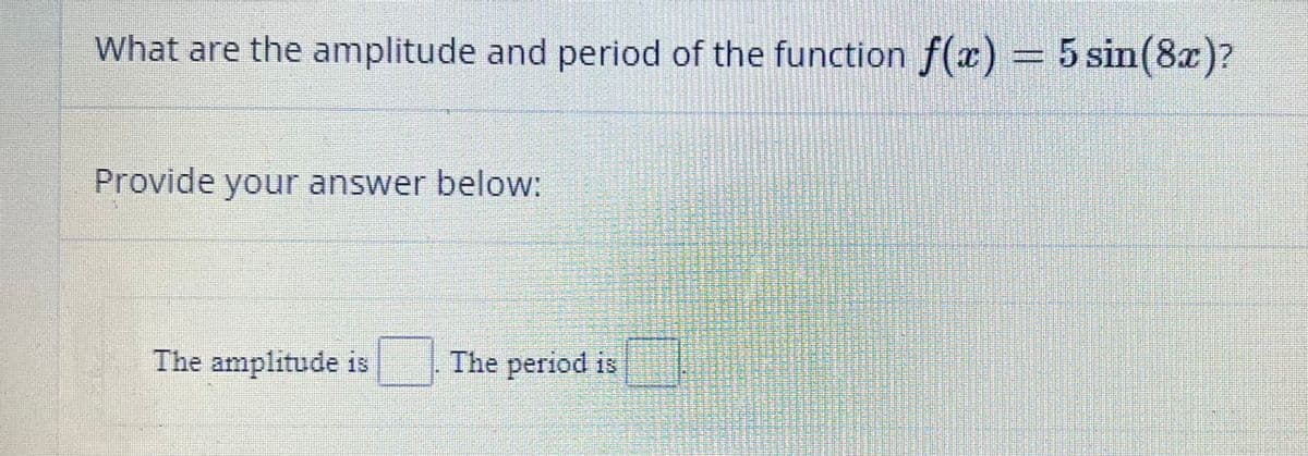 What are the amplitude and period of the function f(x) = 5 sin(8x)?
Provide your answer below:
The amplitude is The period is