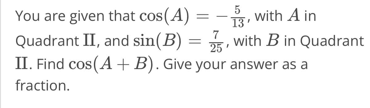 =
You are given that cos(A
7
Quadrant II, and sin(B)
25'
II. Find cos(A + B). Give your answer as a
fraction.
5
with A in
13'
with B in Quadrant
=