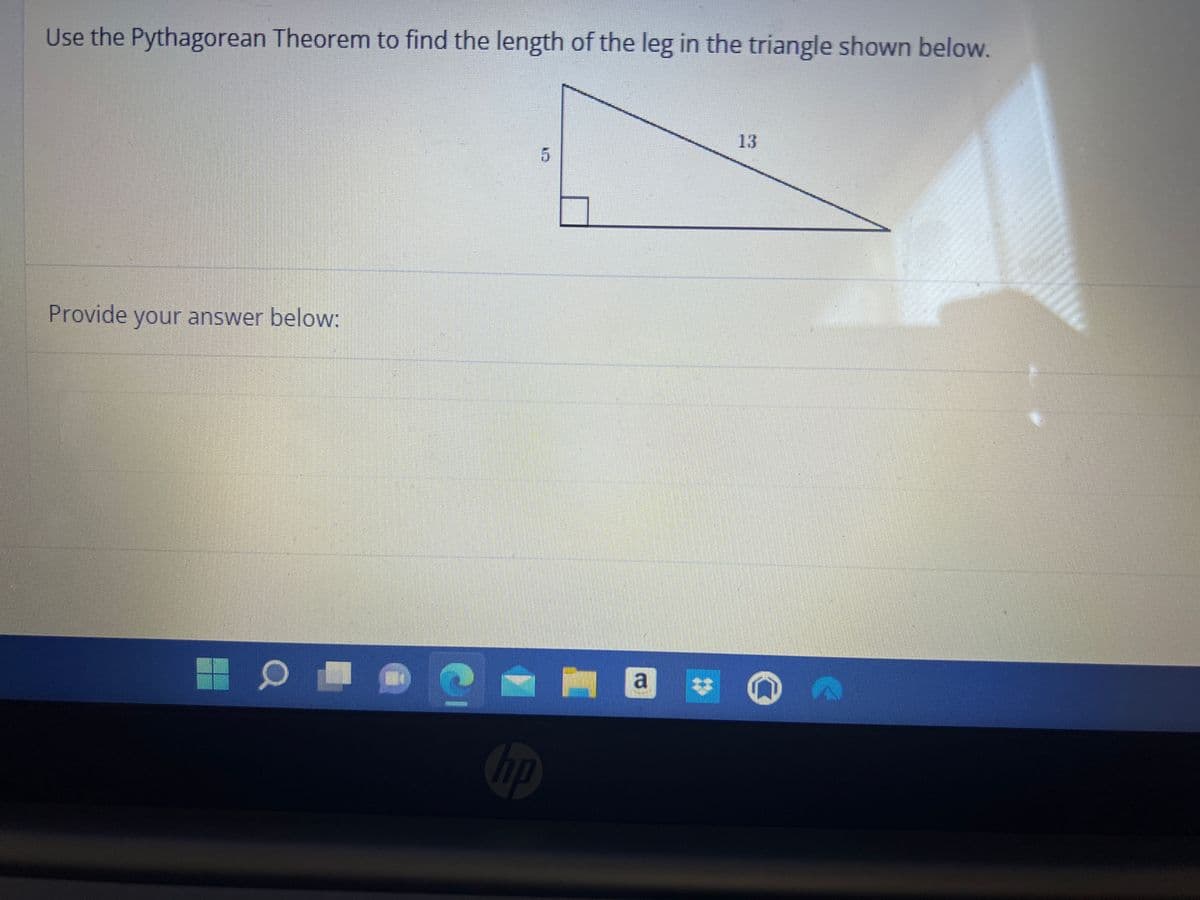 Use the Pythagorean Theorem to find the length of the leg in the triangle shown below.
Provide your answer below:
0
5
hp
13
