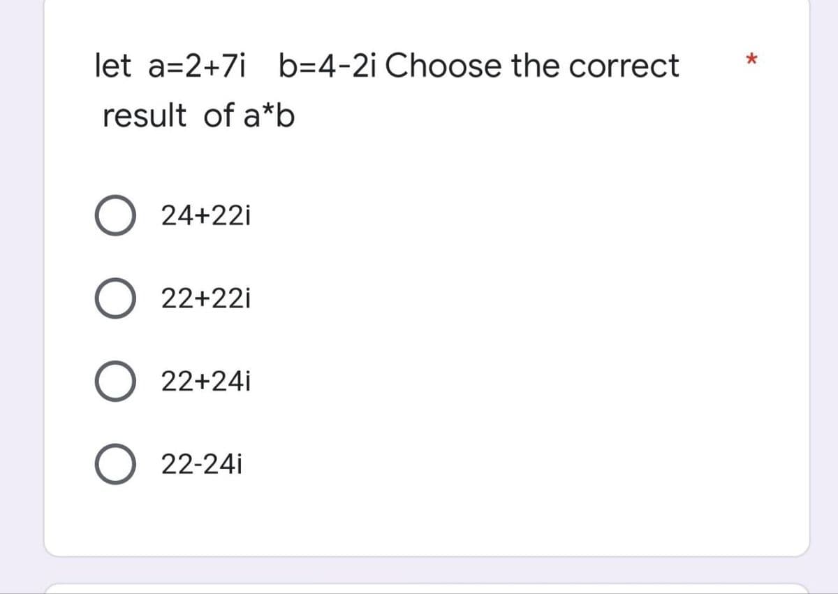 let a=2+7i b=4-2i Choose the correct
result of a*b
24+22i
22+22i
22+24i
22-24i