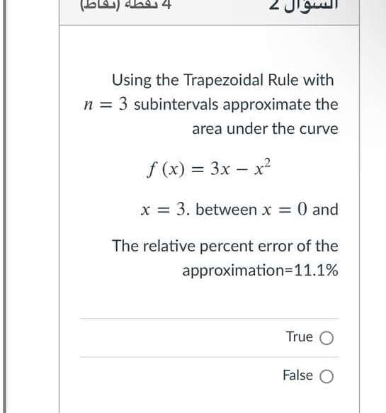 Using the Trapezoidal Rule with
n = 3 subintervals approximate the
area under the curve
f (x) = 3x – x²
%3D
x = 3. between x = 0 and
The relative percent error of the
approximation=11.1%
True O
False O
