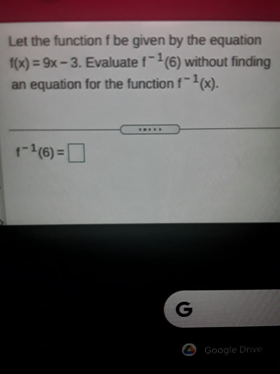 Let the function f be given by the equation
f(x) = 9x-3. Evaluate f-(6) without finding
an equation for the function f-1(x).
.....
r(6) =D
%3D
G
Google Drive
