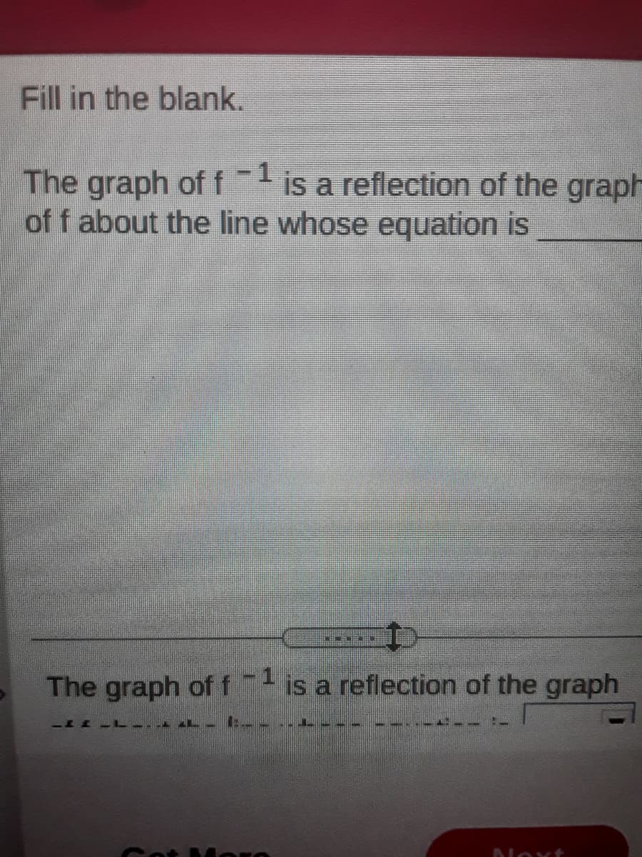 Fill in the blank.
- 1
The graph of f
of f about the line whose equation is
is a reflection of the graph
The graph of f is a reflection of the graph
Cot B4
Nov+
