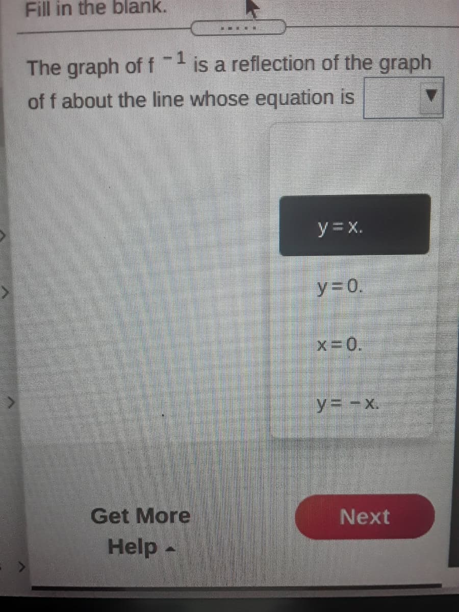 Fill in the blank.
The graph of f is a reflection of the graph
of f about the line whose equation is
y = x.
y 0.
x = 0.
y3-x.
Get More
Next
Help -
