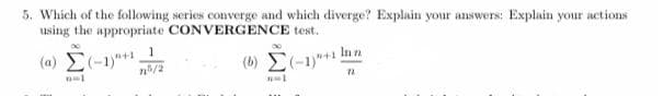 5. Which of the following series converge and which diverge? Explain your answers: Explain your actions
using the appropriate CONVERGENCE test.
(a) E(-1)*1
(6) E(-1)*+1 lnn
