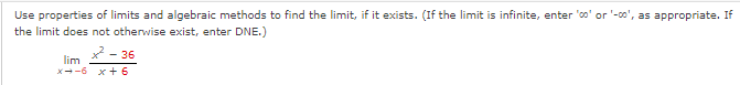 Use properties of limits and algebraic methods to find the limit, if it exists. (If the limit is infinite, enter 'co' or '-co', as appropriate. If
the limit does not otherwise exist, enter DNE.)
x². - 36
lim
X-6 x+6