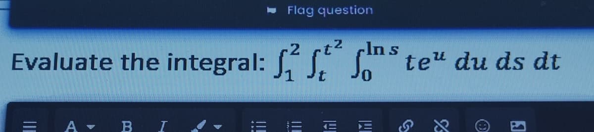 Flag question
In
Evaluate the integral: f2f²fnste" du ds dt
A - B
T
!!!
Al
M
%