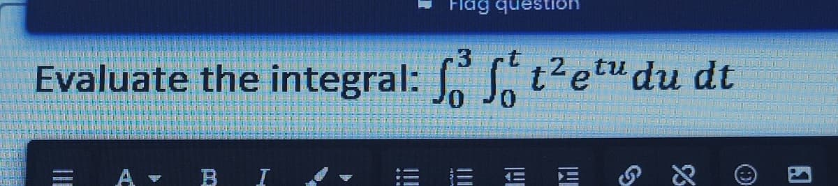 Flag questi
3
Evaluate the integral: f ft²eu du dt
A - BI
E E
E
%
Ⓡ
♫