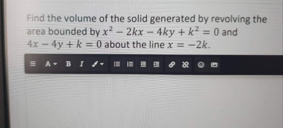 Find the volume of the solid generated by revolving the
area bounded by x² - 2kx - 4ky + k² = 0 and
4x - 4y + k = 0 about the line x = -2k.
A B I
ΞΞΞΞ
& &