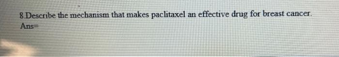 8 Describe the mechanism that makes paclitaxel an effective drug for breast cancer.
Ans=
