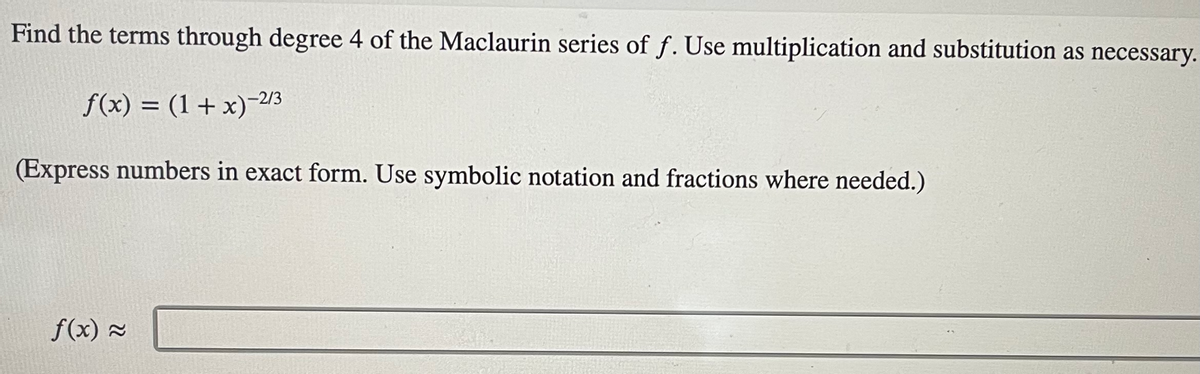 Find the terms through degree 4 of the Maclaurin series of f. Use multiplication and substitution as necessary.
f(x) = (1 + x)-2/3
%3D
(Express numbers in exact form. Use symbolic notation and fractions where needed.)
f(x) 2
