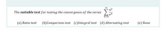 The sultable test for testing the convergence of the series
(a) Ratio test
(b)Comparison test (e)lntegral test (d) Alternating test
(e) None
