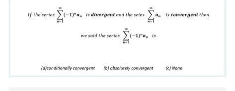 If the series (-1)"a, is divergent and the seies a, is convergent then
we said the series >(-1)"a, is
(o)conditionally convergent
(b) absolutely convergent
(c) None
