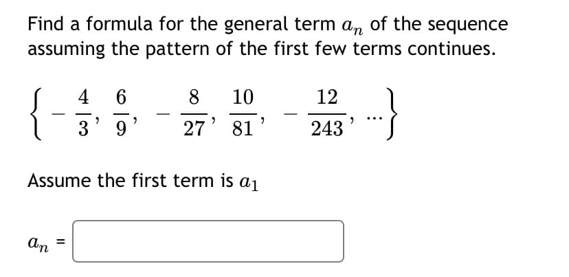 Find a formula for the general term an of the sequence
assuming the pattern of the first few terms continues.
4
8
10
12
3
9
27
81
243
Assume the first term is a1
An

