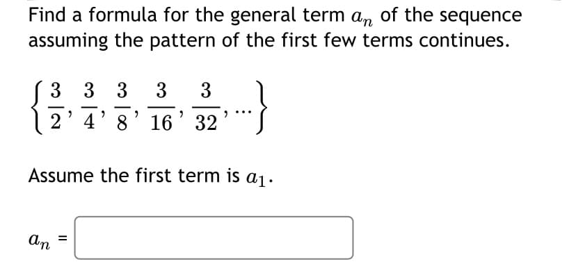 Find a formula for the general term an of the sequence
assuming the pattern of the first few terms continues.
(3 3 3
2' 4' 8' 16 ' 32
3
3
-
-
-
Assume the first term is a1.
An =
