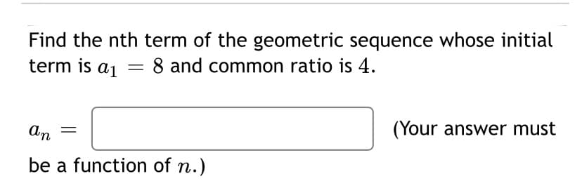 Find the nth term of the geometric sequence whose initial
term is a1
8 and common ratio is 4.
(Your answer must
be a function of n.)
