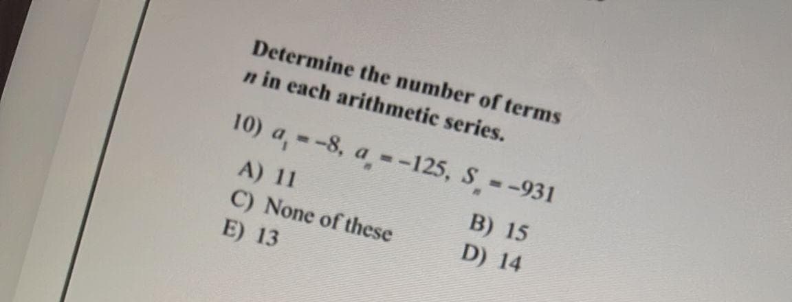 Determine the number of terms
n in each arithmetic series.
10) a, --8, a-125, S--931
A) 11
C) None of these
B) 15
D) 14
E) 13
