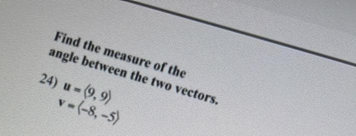 Find the measure of the
angle between the two vectors.
24) u-(9,9)
v-(-8,-5)
V D
