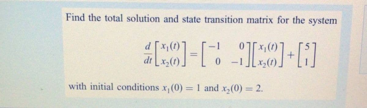 Find the total solution and state transition matrix for the system
d [x1
|
%3|
dt
with initial conditions x, (0) =1 and x,(0) = 2.

