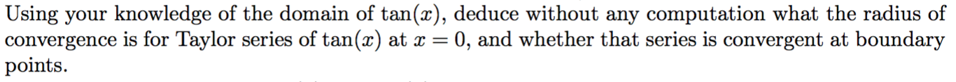 Using your knowledge of the domain of tan(x), deduce without any computation what the radius of
convergence is for Taylor series of tan(x) at x =
points.
:0, and whether that series is convergent at boundary
